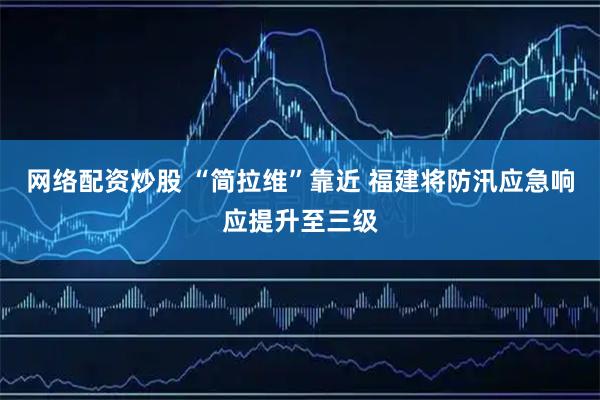 网络配资炒股 “简拉维”靠近 福建将防汛应急响应提升至三级