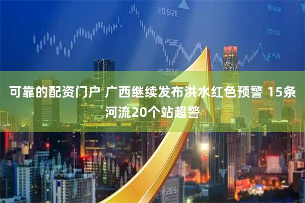 可靠的配资门户 广西继续发布洪水红色预警 15条河流20个站超警