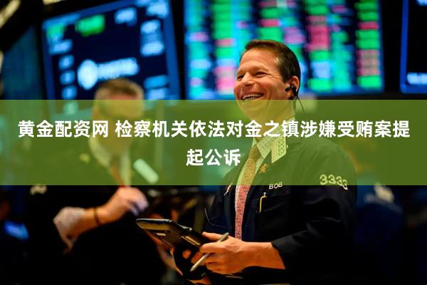黄金配资网 检察机关依法对金之镇涉嫌受贿案提起公诉
